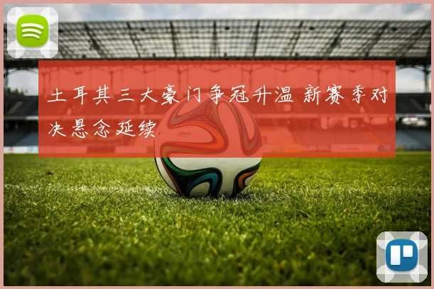 土耳其三大豪门争冠升温 新赛季对决悬念延续