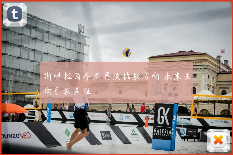 斯特拉马乔尼再谈执教方向 未来去向引发关注