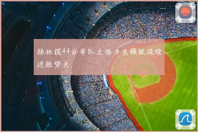 杨独揽44分率队主场力克强敌延续连胜势头