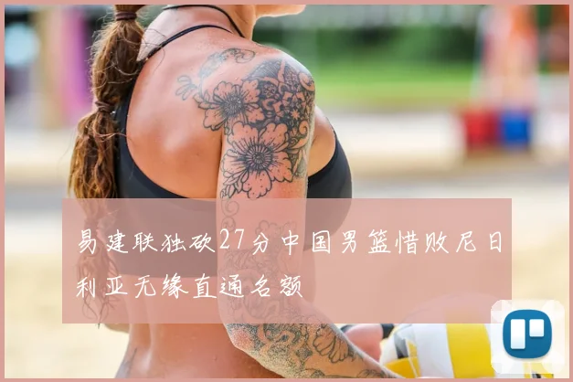 易建联独砍27分中国男篮惜败尼日利亚无缘直通名额