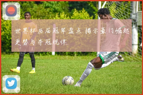 世界杯历届冠军盘点 揭示豪门崛起更替与夺冠规律