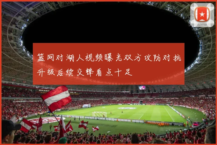 篮网对湖人视频曝光双方攻防对抗升级后续交锋看点十足