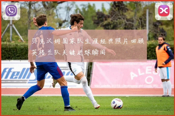 贝克汉姆国家队生涯经典照片回顾英格兰队关键进球瞬间