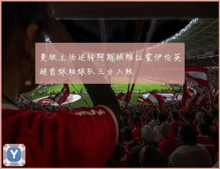 曼联主场逆转阿斯顿维拉霍伊伦英超首球助球队三分入账