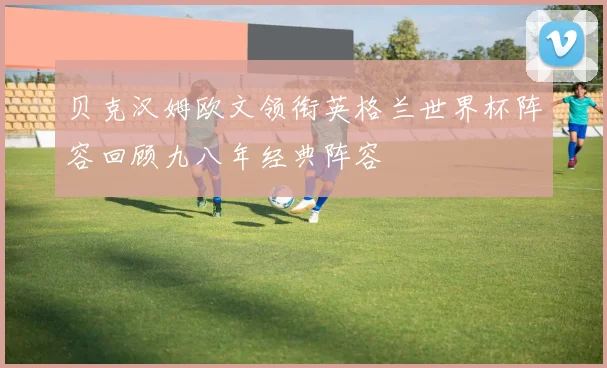 贝克汉姆欧文领衔英格兰世界杯阵容回顾九八年经典阵容