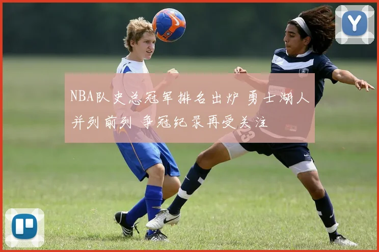 NBA队史总冠军排名出炉 勇士湖人并列前列 争冠纪录再受关注