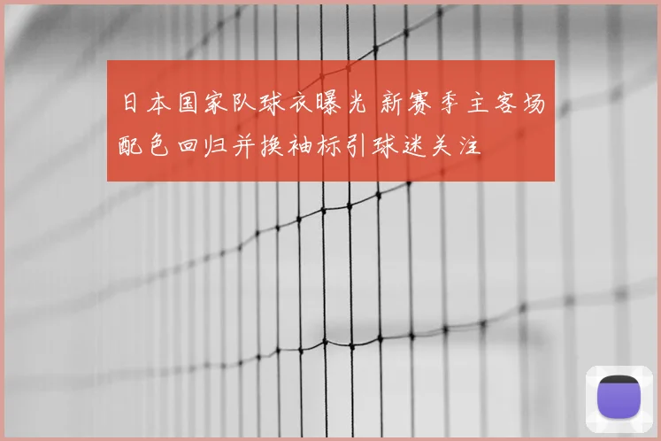 日本国家队球衣曝光 新赛季主客场配色回归并换袖标引球迷关注