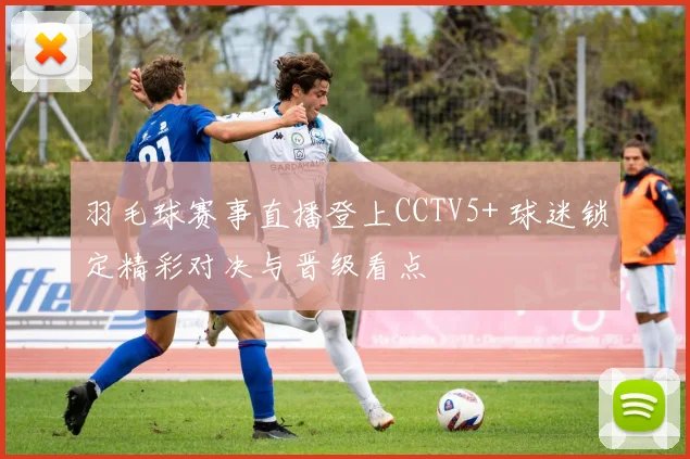 羽毛球赛事直播登上CCTV5+ 球迷锁定精彩对决与晋级看点