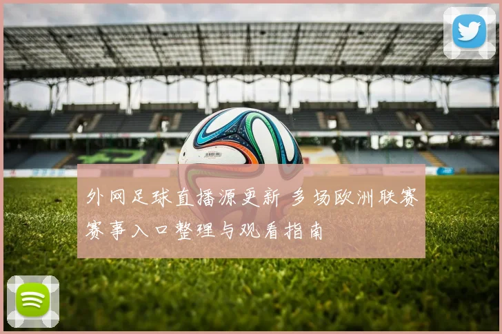 外网足球直播源更新 多场欧洲联赛赛事入口整理与观看指南