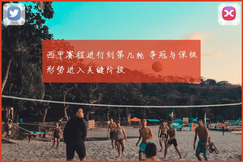 西甲赛程进行到第几轮 争冠与保级形势进入关键阶段