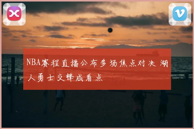 NBA赛程直播公布多场焦点对决 湖人勇士交锋成看点